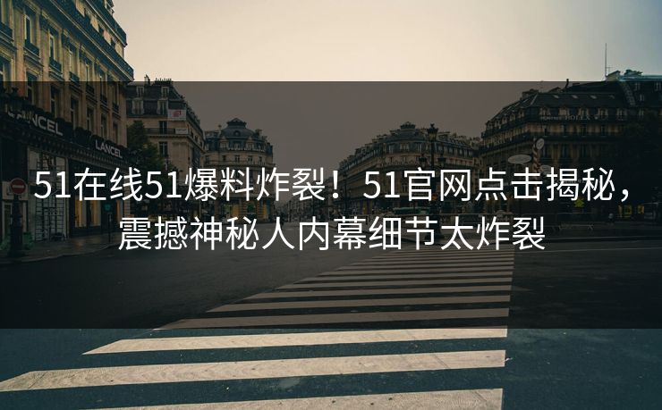 51在线51爆料炸裂！51官网点击揭秘，震撼神秘人内幕细节太炸裂  第1张