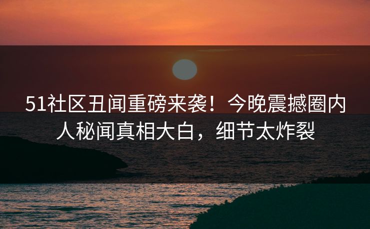 51社区丑闻重磅来袭！今晚震撼圈内人秘闻真相大白，细节太炸裂  第1张