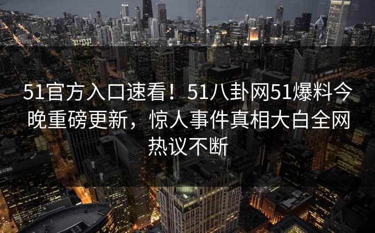 51官方入口速看！51八卦网51爆料今晚重磅更新，惊人事件真相大白全网热议不断  第1张