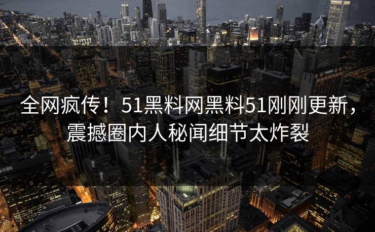 全网疯传！51黑料网黑料51刚刚更新，震撼圈内人秘闻细节太炸裂  第1张