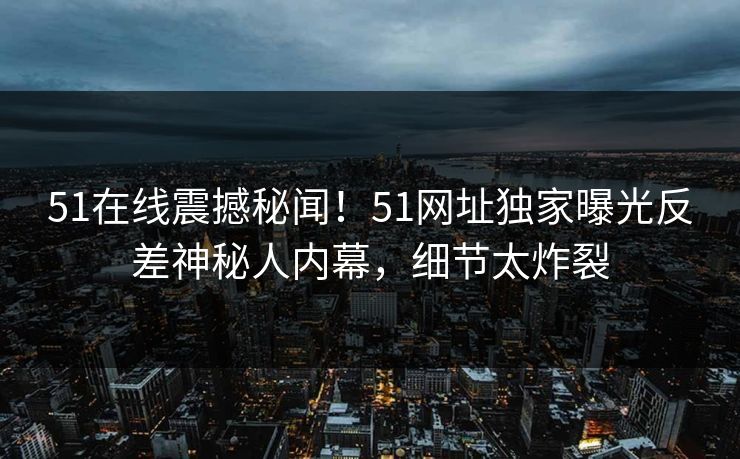 51在线震撼秘闻！51网址独家曝光反差神秘人内幕，细节太炸裂  第1张