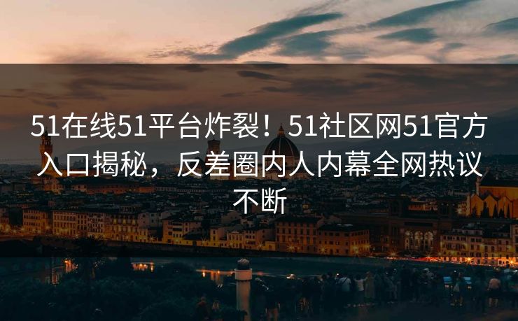 51在线51平台炸裂！51社区网51官方入口揭秘，反差圈内人内幕全网热议不断  第1张