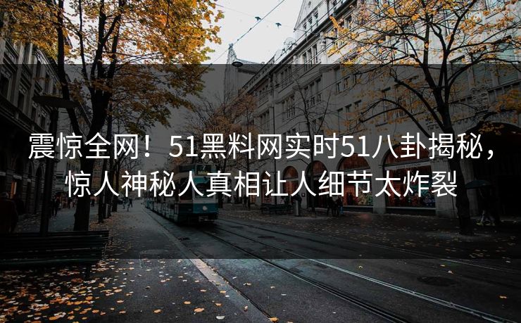 震惊全网！51黑料网实时51八卦揭秘，惊人神秘人真相让人细节太炸裂  第1张