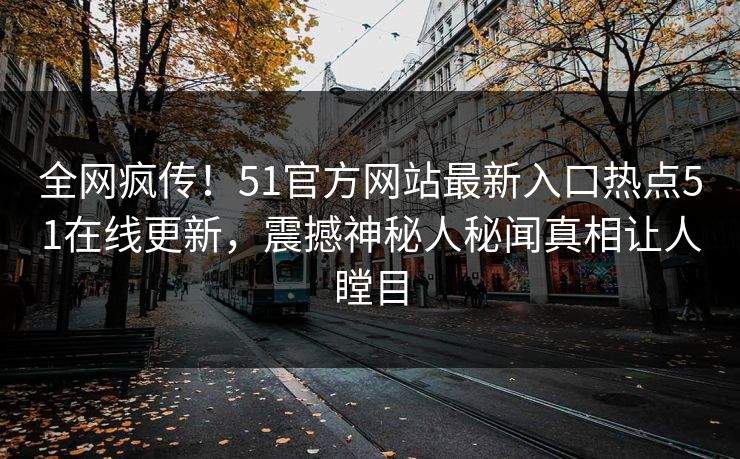 全网疯传！51官方网站最新入口热点51在线更新，震撼神秘人秘闻真相让人瞠目