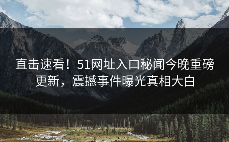 直击速看！51网址入口秘闻今晚重磅更新，震撼事件曝光真相大白  第1张