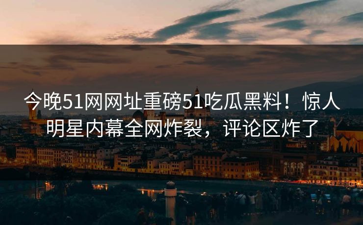 今晚51网网址重磅51吃瓜黑料！惊人明星内幕全网炸裂，评论区炸了  第1张