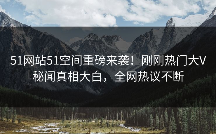 51网站51空间重磅来袭！刚刚热门大V秘闻真相大白，全网热议不断  第1张