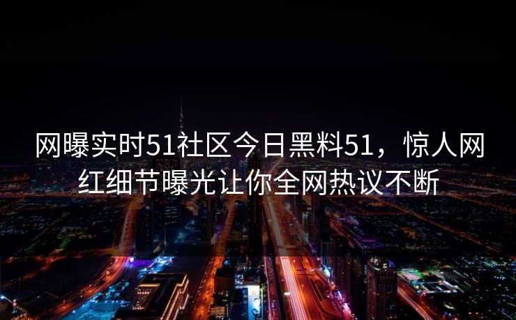 网曝实时51社区今日黑料51，惊人网红细节曝光让你全网热议不断  第1张