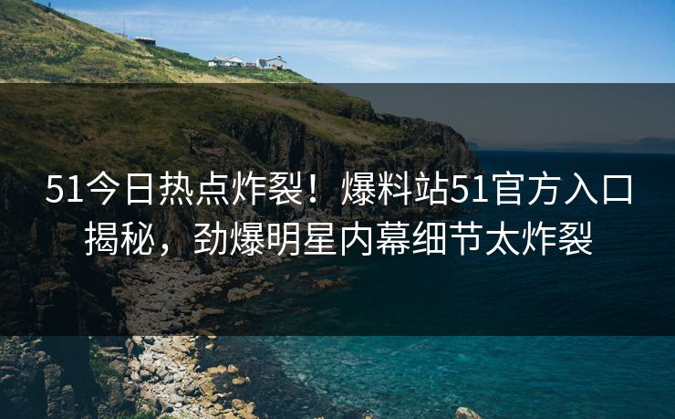 51今日热点炸裂！爆料站51官方入口揭秘，劲爆明星内幕细节太炸裂