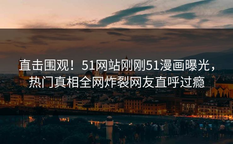 直击围观！51网站刚刚51漫画曝光，热门真相全网炸裂网友直呼过瘾  第1张
