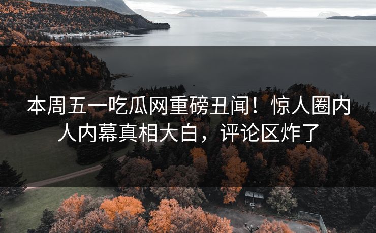 本周五一吃瓜网重磅丑闻！惊人圈内人内幕真相大白，评论区炸了