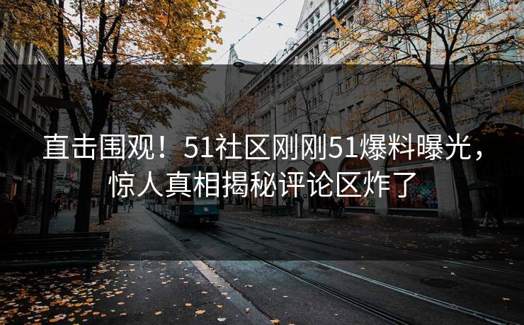 直击围观！51社区刚刚51爆料曝光，惊人真相揭秘评论区炸了  第1张