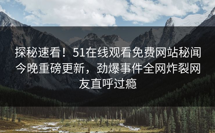 探秘速看！51在线观看免费网站秘闻今晚重磅更新，劲爆事件全网炸裂网友直呼过瘾