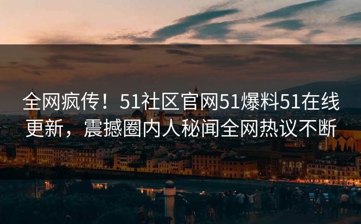全网疯传！51社区官网51爆料51在线更新，震撼圈内人秘闻全网热议不断  第1张