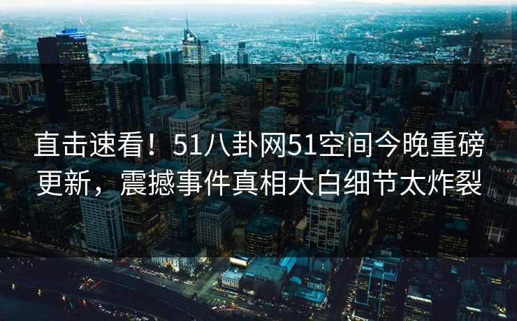 直击速看！51八卦网51空间今晚重磅更新，震撼事件真相大白细节太炸裂  第1张