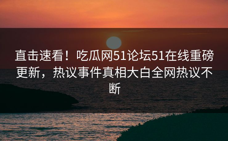 直击速看！吃瓜网51论坛51在线重磅更新，热议事件真相大白全网热议不断  第1张