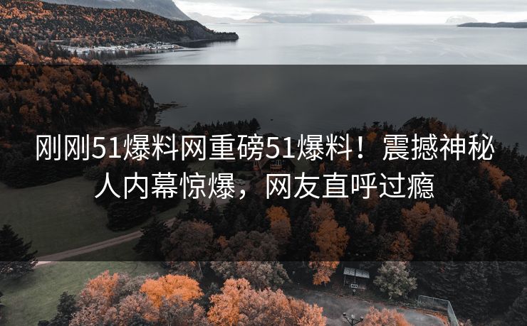 刚刚51爆料网重磅51爆料！震撼神秘人内幕惊爆，网友直呼过瘾  第1张