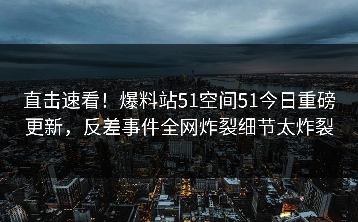 直击速看！爆料站51空间51今日重磅更新，反差事件全网炸裂细节太炸裂  第1张