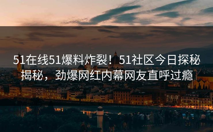 51在线51爆料炸裂！51社区今日探秘揭秘，劲爆网红内幕网友直呼过瘾  第1张
