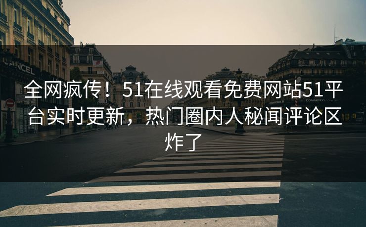 全网疯传！51在线观看免费网站51平台实时更新，热门圈内人秘闻评论区炸了  第1张
