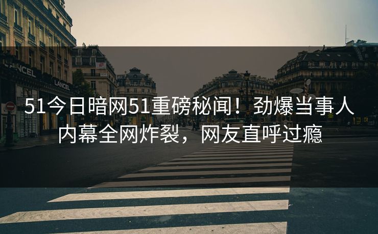 51今日暗网51重磅秘闻！劲爆当事人内幕全网炸裂，网友直呼过瘾  第1张