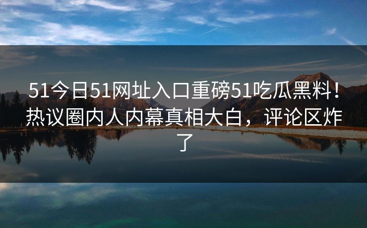51今日51网址入口重磅51吃瓜黑料！热议圈内人内幕真相大白，评论区炸了  第1张
