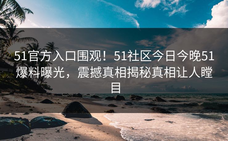 51官方入口围观！51社区今日今晚51爆料曝光，震撼真相揭秘真相让人瞠目  第1张