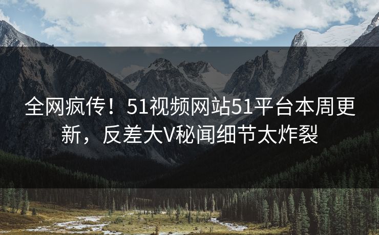 全网疯传！51视频网站51平台本周更新，反差大V秘闻细节太炸裂  第1张
