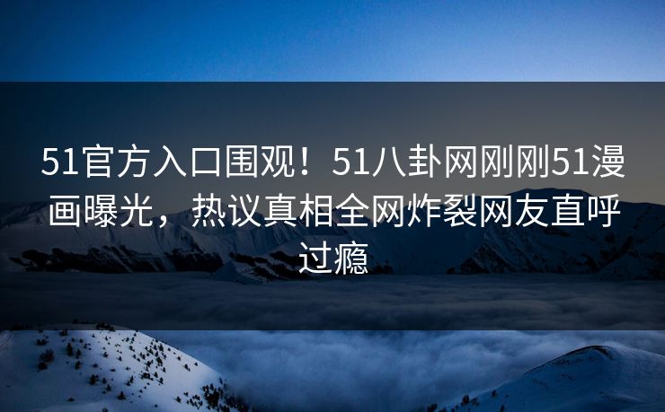 51官方入口围观！51八卦网刚刚51漫画曝光，热议真相全网炸裂网友直呼过瘾