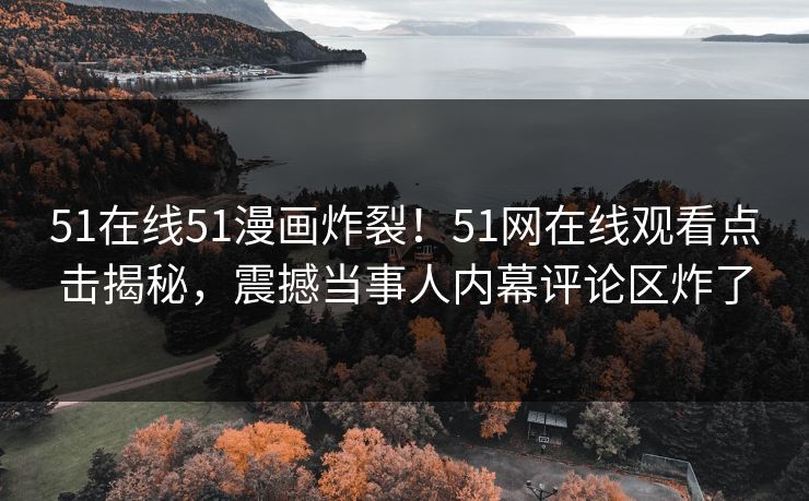 51在线51漫画炸裂！51网在线观看点击揭秘，震撼当事人内幕评论区炸了  第1张