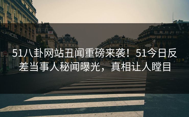 51八卦网站丑闻重磅来袭！51今日反差当事人秘闻曝光，真相让人瞠目  第1张