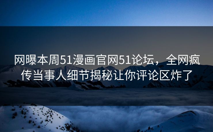 网曝本周51漫画官网51论坛，全网疯传当事人细节揭秘让你评论区炸了  第1张