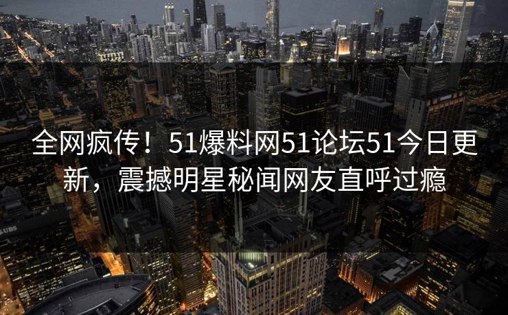 全网疯传！51爆料网51论坛51今日更新，震撼明星秘闻网友直呼过瘾  第1张