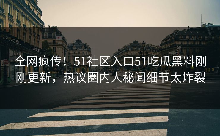 全网疯传！51社区入口51吃瓜黑料刚刚更新，热议圈内人秘闻细节太炸裂  第1张