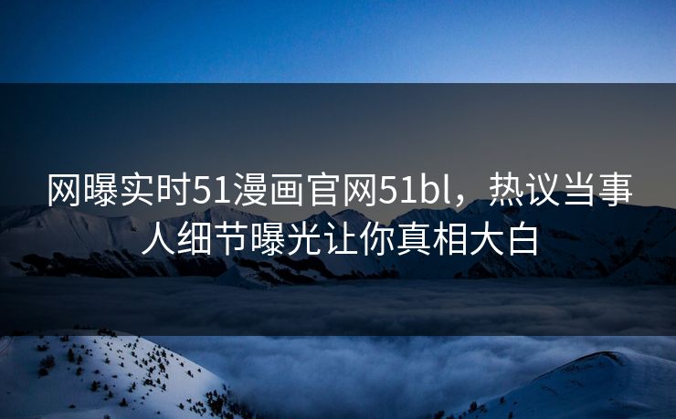 网曝实时51漫画官网51bl，热议当事人细节曝光让你真相大白  第1张