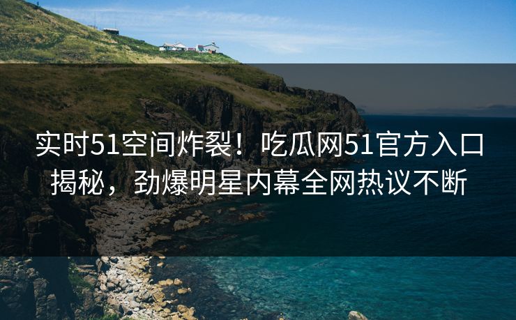 实时51空间炸裂！吃瓜网51官方入口揭秘，劲爆明星内幕全网热议不断  第1张