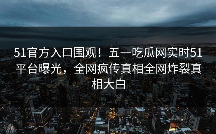 51官方入口围观！五一吃瓜网实时51平台曝光，全网疯传真相全网炸裂真相大白  第1张