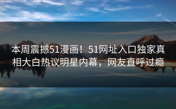 本周震撼51漫画！51网址入口独家真相大白热议明星内幕，网友直呼过瘾