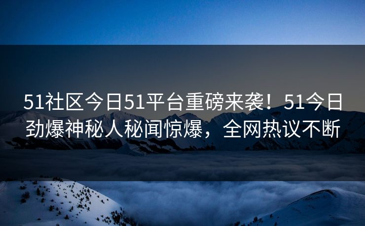 51社区今日51平台重磅来袭！51今日劲爆神秘人秘闻惊爆，全网热议不断  第1张
