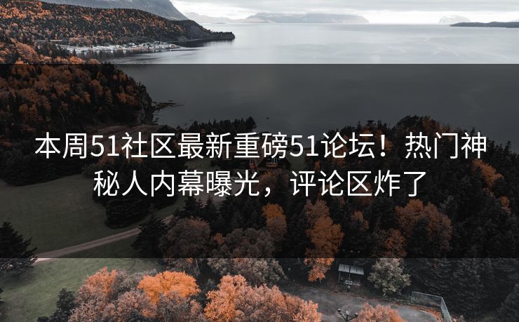 本周51社区最新重磅51论坛！热门神秘人内幕曝光，评论区炸了