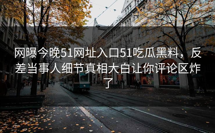网曝今晚51网址入口51吃瓜黑料，反差当事人细节真相大白让你评论区炸了  第1张