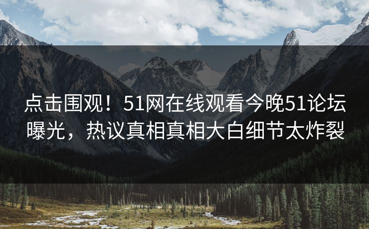 点击围观！51网在线观看今晚51论坛曝光，热议真相真相大白细节太炸裂  第1张