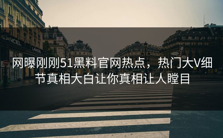 网曝刚刚51黑料官网热点，热门大V细节真相大白让你真相让人瞠目