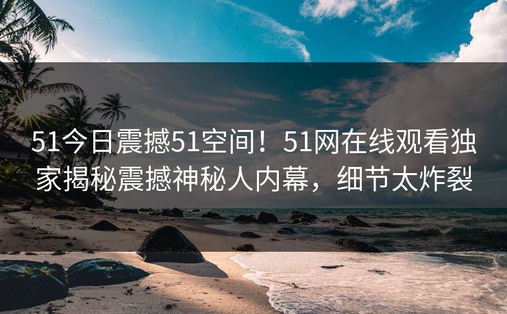51今日震撼51空间！51网在线观看独家揭秘震撼神秘人内幕，细节太炸裂  第1张