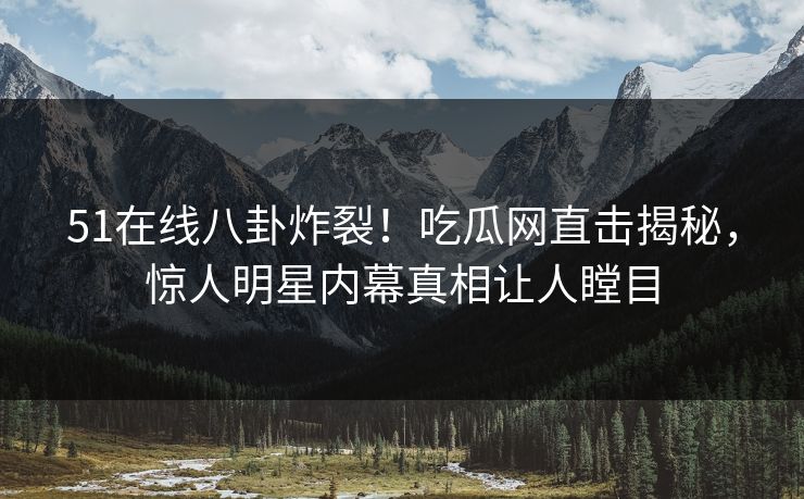 51在线八卦炸裂！吃瓜网直击揭秘，惊人明星内幕真相让人瞠目  第1张