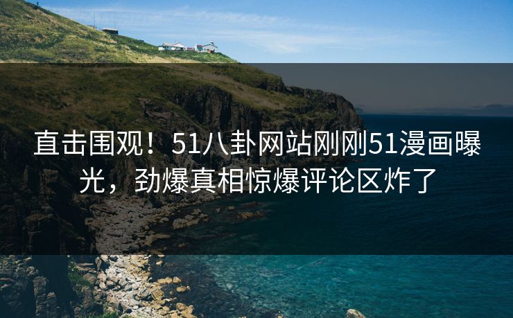 直击围观！51八卦网站刚刚51漫画曝光，劲爆真相惊爆评论区炸了  第1张