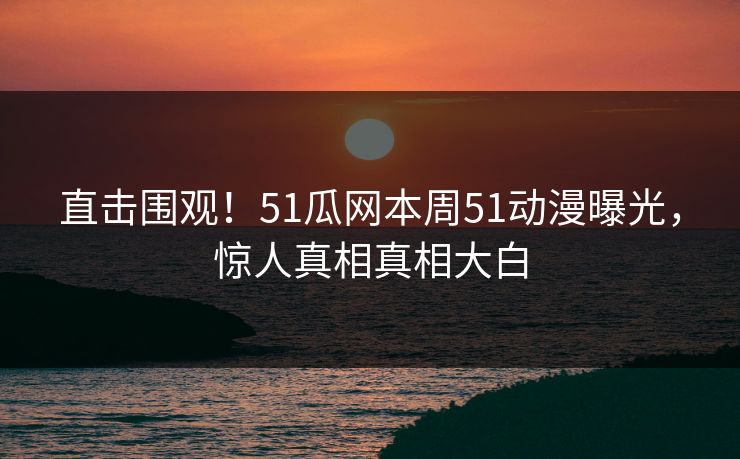 直击围观！51瓜网本周51动漫曝光，惊人真相真相大白  第1张