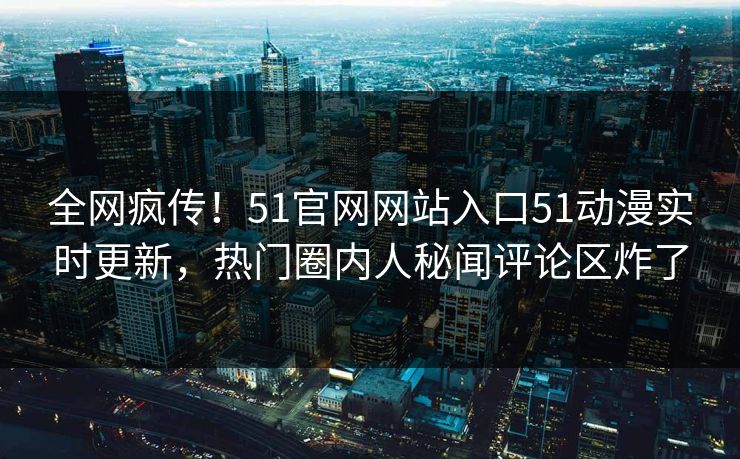 全网疯传！51官网网站入口51动漫实时更新，热门圈内人秘闻评论区炸了  第1张