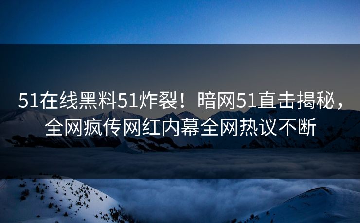 51在线黑料51炸裂！暗网51直击揭秘，全网疯传网红内幕全网热议不断  第1张