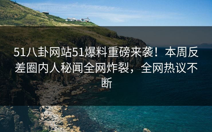 51八卦网站51爆料重磅来袭！本周反差圈内人秘闻全网炸裂，全网热议不断  第1张